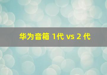 华为音箱 1代 vs 2 代